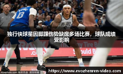 独行侠球星因脚踝伤势缺席多场比赛，球队成绩受影响